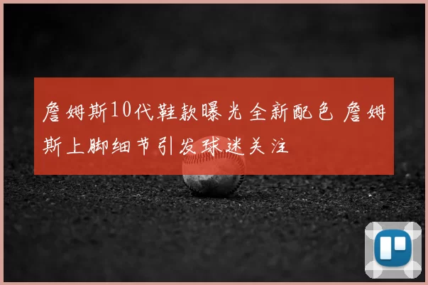 詹姆斯10代鞋款曝光全新配色 詹姆斯上脚细节引发球迷关注