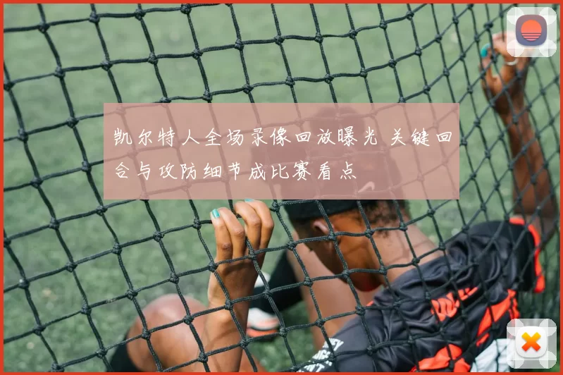 凯尔特人全场录像回放曝光 关键回合与攻防细节成比赛看点