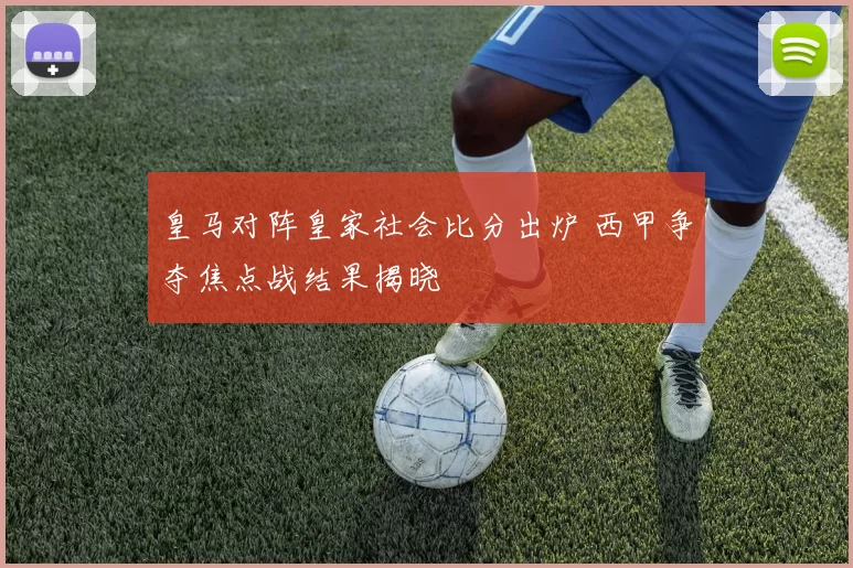 皇马对阵皇家社会比分出炉 西甲争夺焦点战结果揭晓
