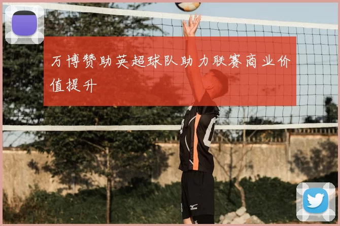 万博赞助英超球队助力联赛商业价值提升
