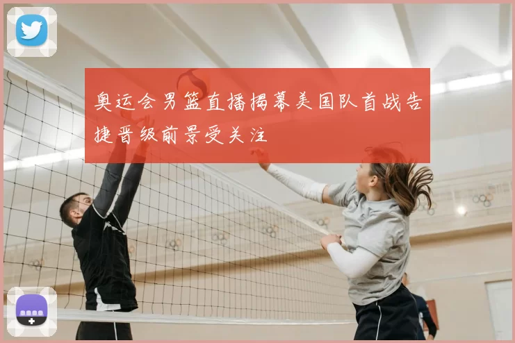 奥运会男篮直播揭幕美国队首战告捷晋级前景受关注