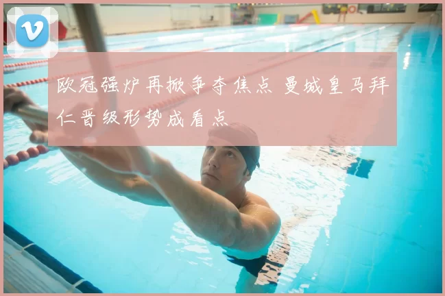 欧冠强炉再掀争夺焦点 曼城皇马拜仁晋级形势成看点