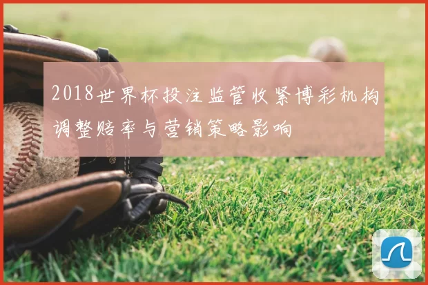 2018世界杯投注监管收紧博彩机构调整赔率与营销策略影响