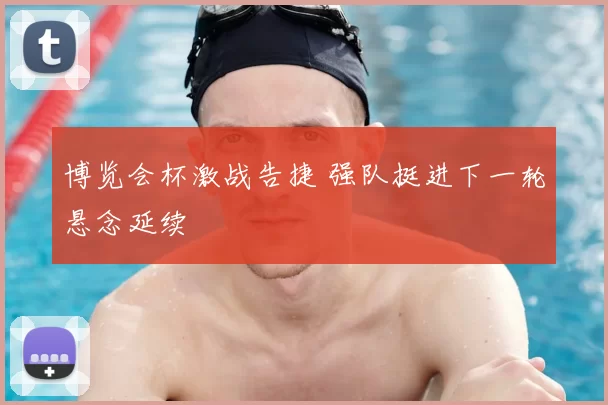 博览会杯激战告捷 强队挺进下一轮悬念延续