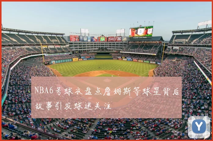 NBA6号球衣盘点詹姆斯等球星背后故事引发球迷关注