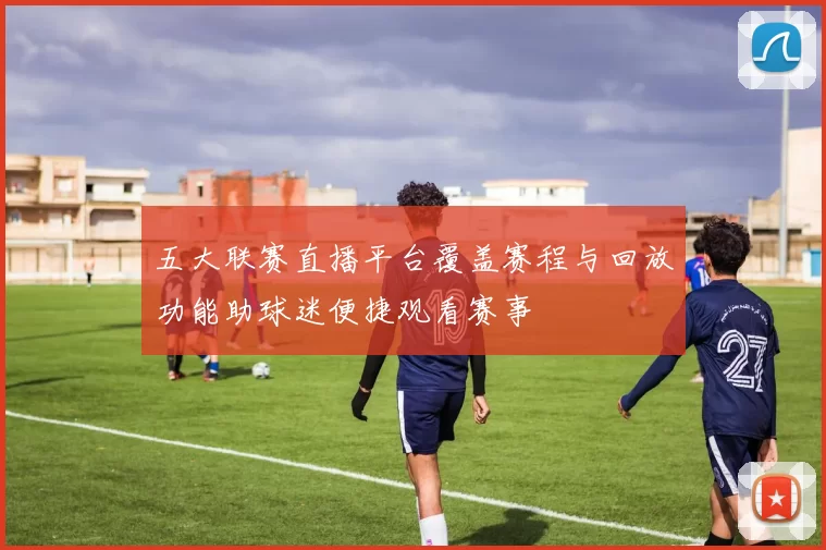 五大联赛直播平台覆盖赛程与回放功能助球迷便捷观看赛事