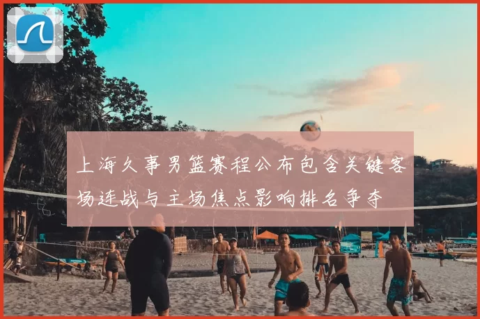 上海久事男篮赛程公布包含关键客场连战与主场焦点影响排名争夺