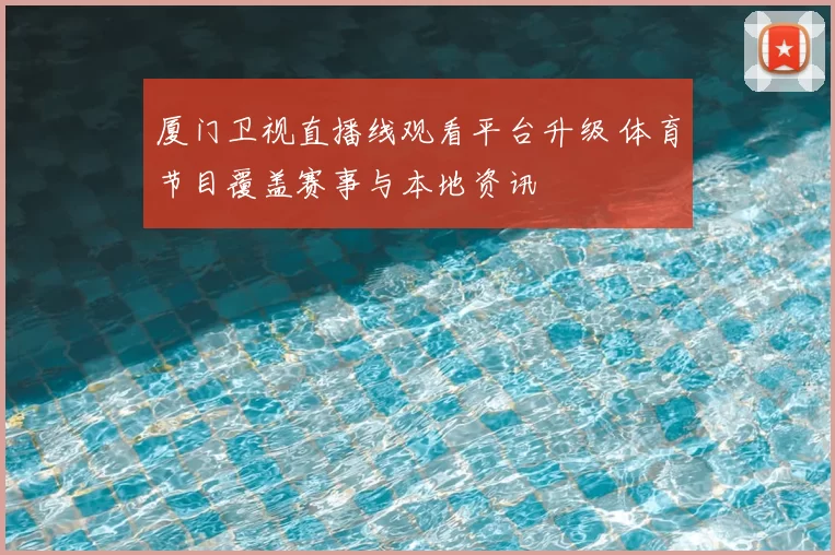 厦门卫视直播线观看平台升级 体育节目覆盖赛事与本地资讯