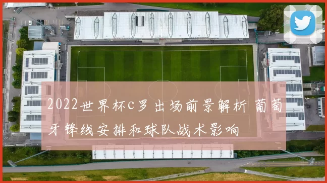 2022世界杯c罗出场前景解析 葡萄牙锋线安排和球队战术影响