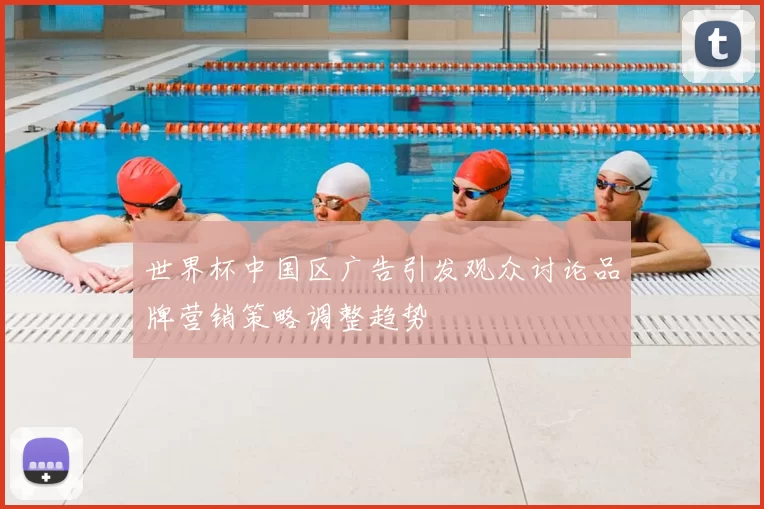 世界杯中国区广告引发观众讨论品牌营销策略调整趋势