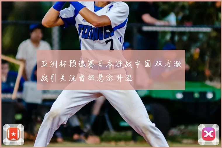 亚洲杯预选赛日本迎战中国 双方激战引关注晋级悬念升温