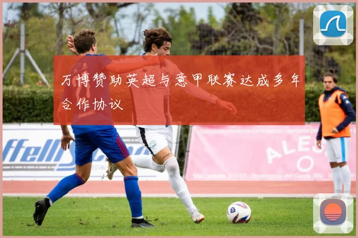万博赞助英超与意甲联赛达成多年合作协议