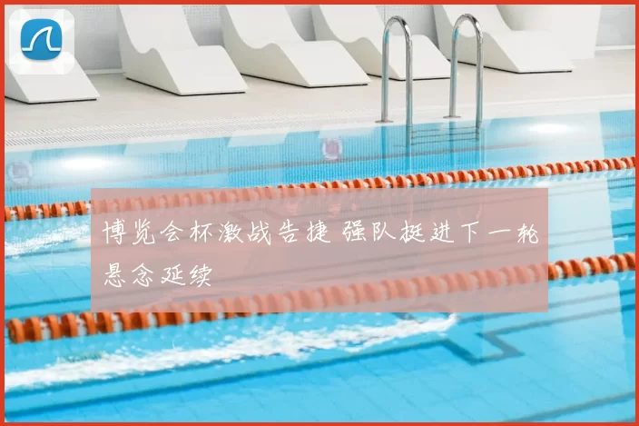 博览会杯激战告捷 强队挺进下一轮悬念延续