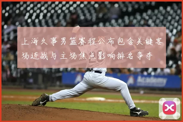 上海久事男篮赛程公布包含关键客场连战与主场焦点影响排名争夺
