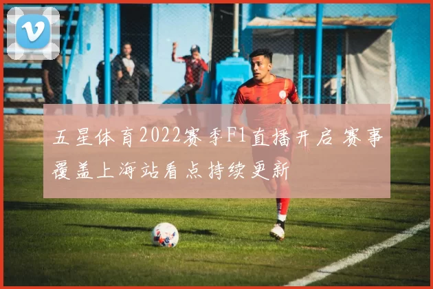 五星体育2022赛季F1直播开启 赛事覆盖上海站看点持续更新