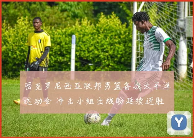 密克罗尼西亚联邦男篮备战太平洋运动会 冲击小组出线盼延续连胜