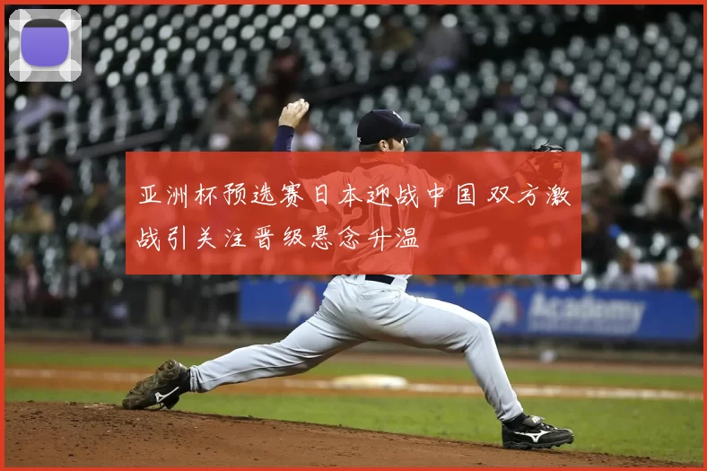 亚洲杯预选赛日本迎战中国 双方激战引关注晋级悬念升温
