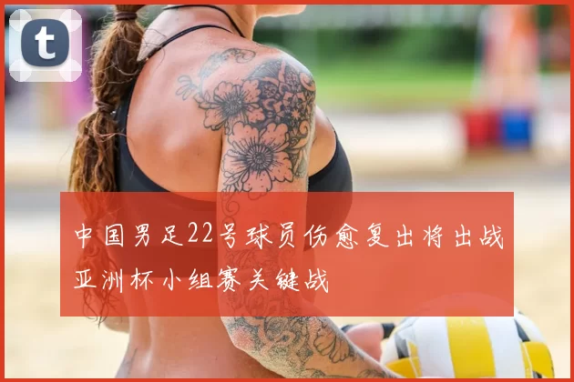 中国男足22号球员伤愈复出将出战亚洲杯小组赛关键战