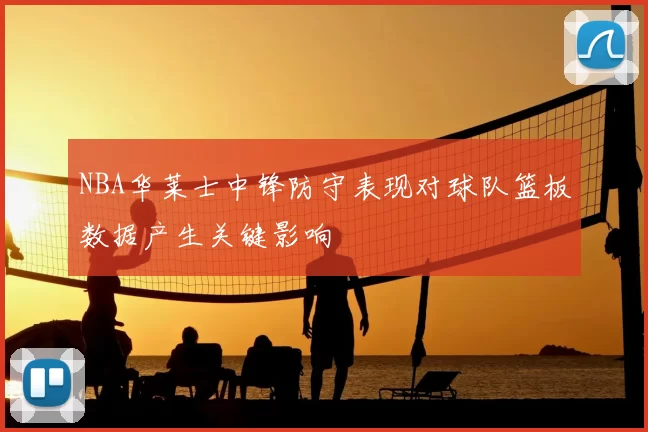 NBA华莱士中锋防守表现对球队篮板数据产生关键影响