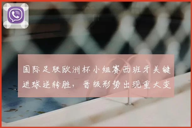 国际足联欧洲杯小组赛西班牙关键进球逆转胜，晋级形势出现重大变动
