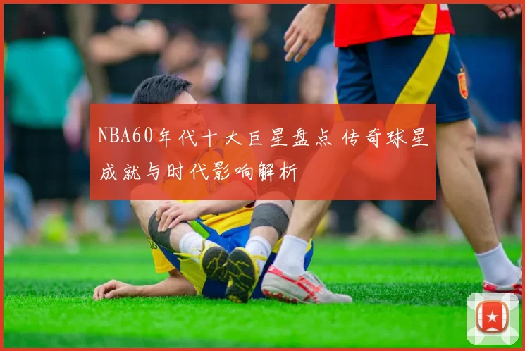 NBA60年代十大巨星盘点 传奇球星成就与时代影响解析