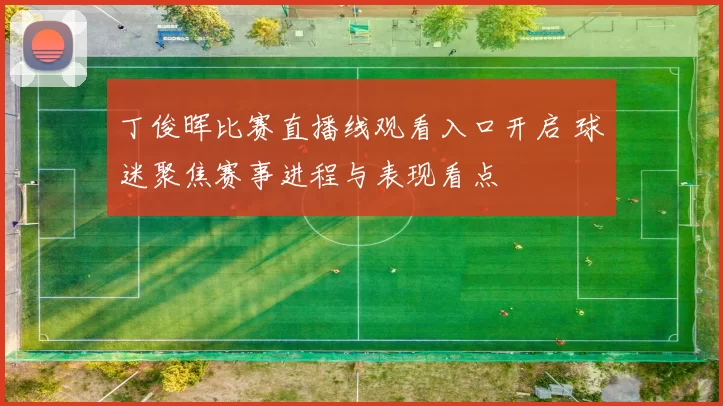 丁俊晖比赛直播线观看入口开启 球迷聚焦赛事进程与表现看点