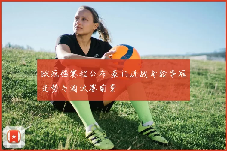 欧冠强赛程公布 豪门连战考验争冠走势与淘汰赛前景