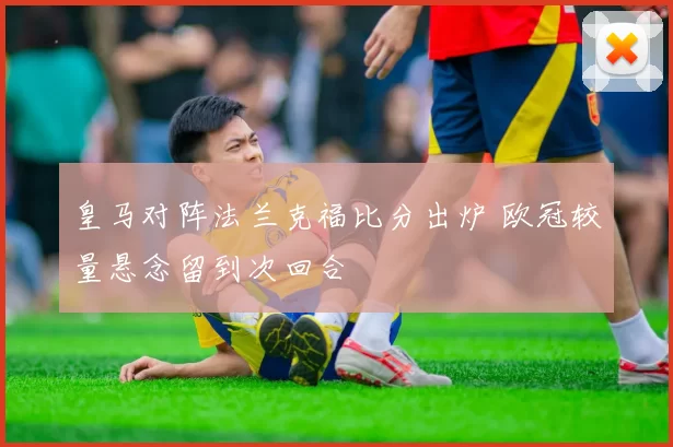 皇马对阵法兰克福比分出炉 欧冠较量悬念留到次回合