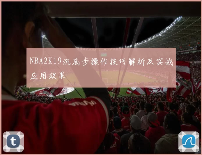 NBA2K19沉底步操作技巧解析及实战应用效果