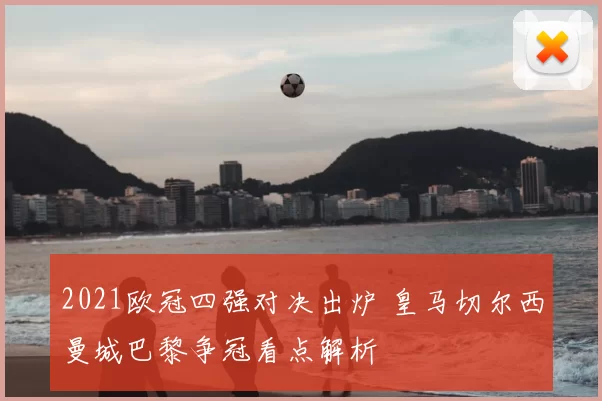 2021欧冠四强对决出炉 皇马切尔西曼城巴黎争冠看点解析