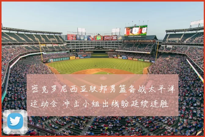 密克罗尼西亚联邦男篮备战太平洋运动会 冲击小组出线盼延续连胜