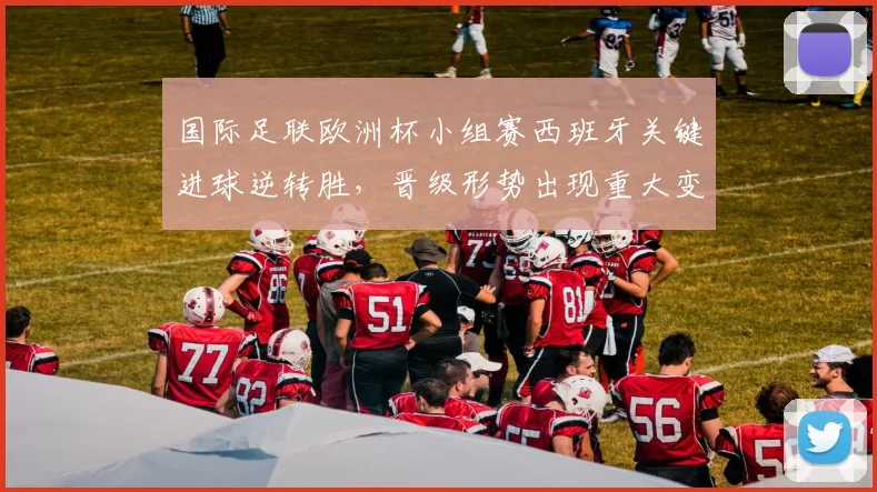 国际足联欧洲杯小组赛西班牙关键进球逆转胜，晋级形势出现重大变动