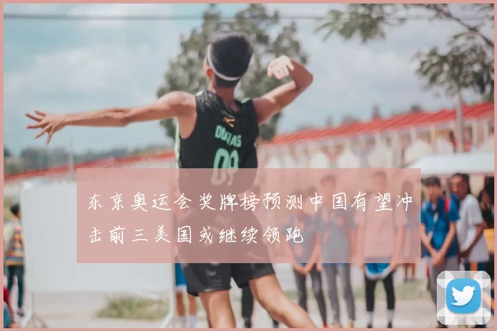 东京奥运会奖牌榜预测中国有望冲击前三美国或继续领跑