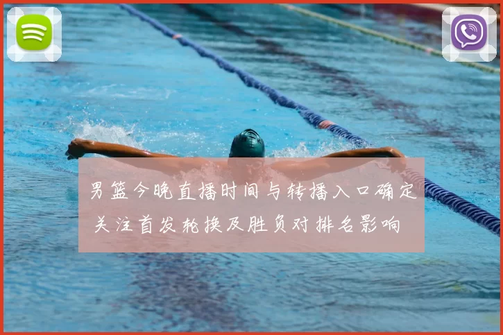 男篮今晚直播时间与转播入口确定 关注首发轮换及胜负对排名影响