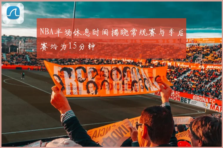 NBA半场休息时间揭晓常规赛与季后赛均为15分钟