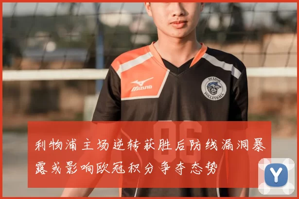 利物浦主场逆转获胜后防线漏洞暴露或影响欧冠积分争夺态势