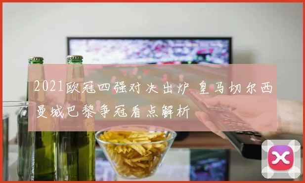 2021欧冠四强对决出炉 皇马切尔西曼城巴黎争冠看点解析