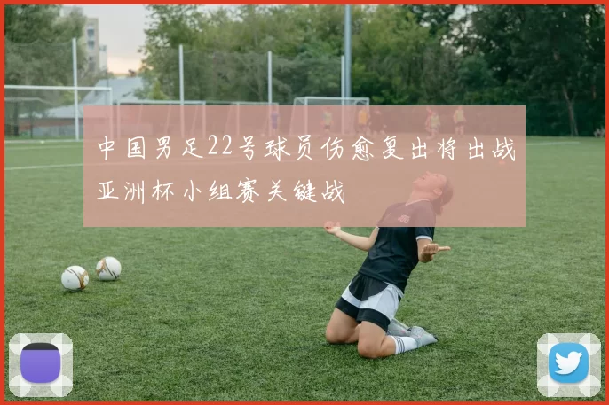 中国男足22号球员伤愈复出将出战亚洲杯小组赛关键战
