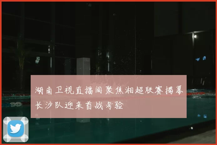 湖南卫视直播间聚焦湘超联赛揭幕长沙队迎来首战考验