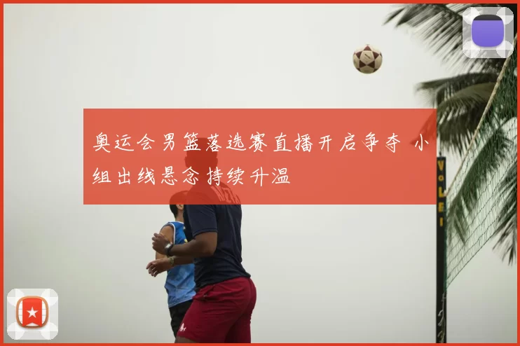 奥运会男篮落选赛直播开启争夺 小组出线悬念持续升温