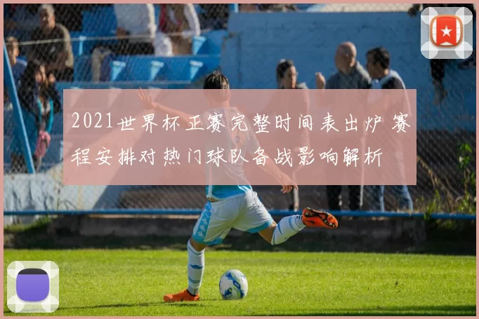 2021世界杯正赛完整时间表出炉 赛程安排对热门球队备战影响解析