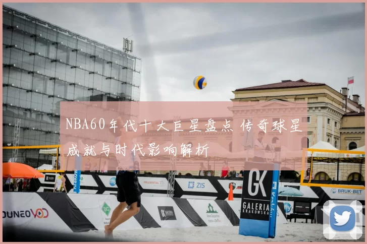 NBA60年代十大巨星盘点 传奇球星成就与时代影响解析