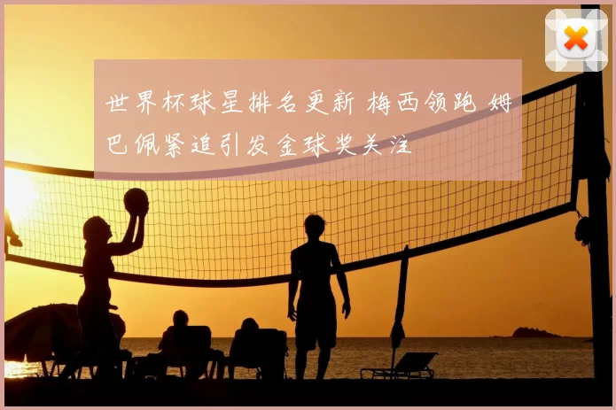 世界杯球星排名更新 梅西领跑 姆巴佩紧追引发金球奖关注