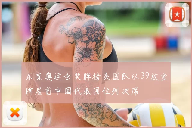 东京奥运会奖牌榜美国队以39枚金牌居首中国代表团位列次席