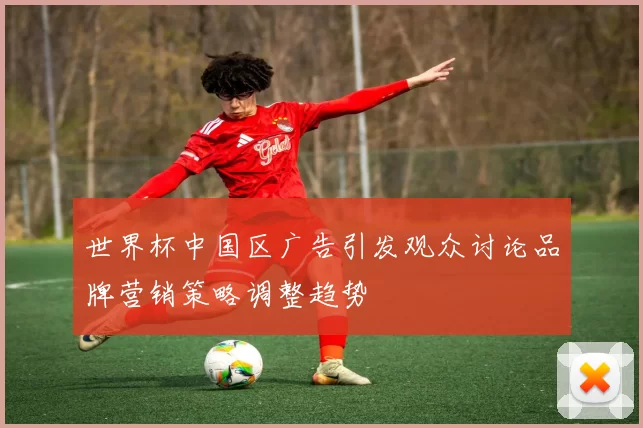 世界杯中国区广告引发观众讨论品牌营销策略调整趋势