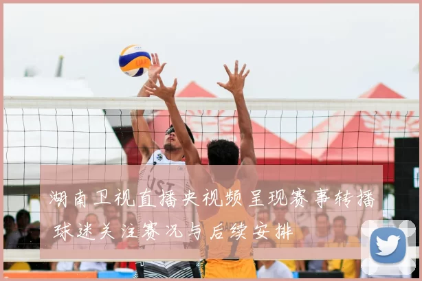湖南卫视直播央视频呈现赛事转播 球迷关注赛况与后续安排