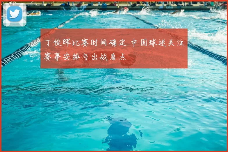 丁俊晖比赛时间确定 中国球迷关注赛事安排与出战看点