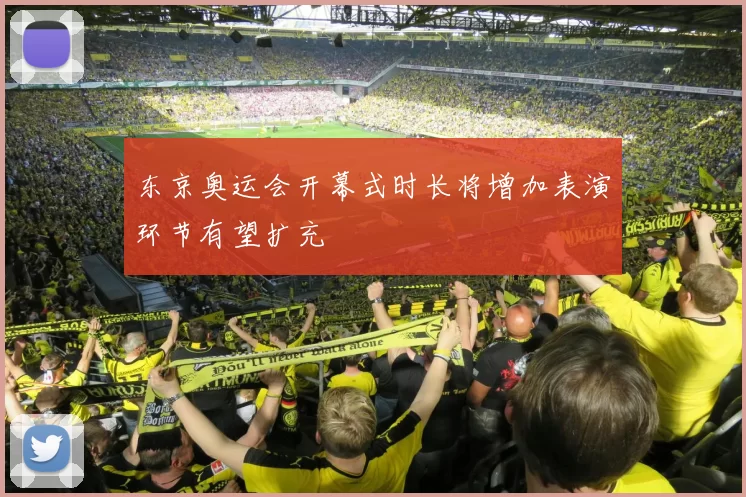 东京奥运会开幕式时长将增加表演环节有望扩充