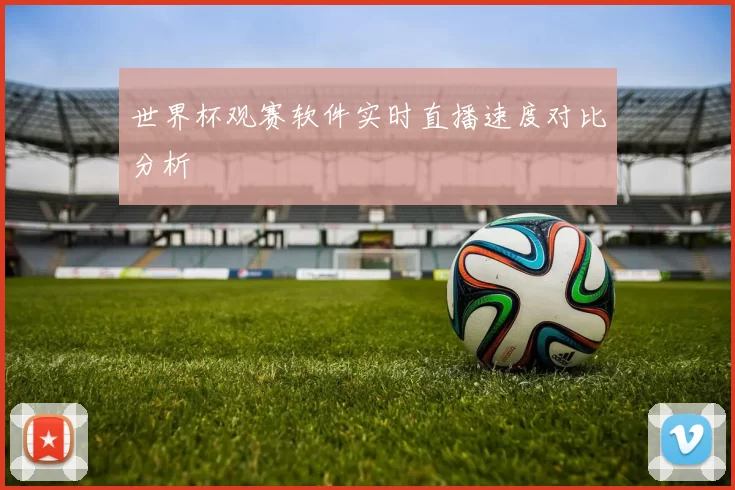世界杯观赛软件实时直播速度对比分析
