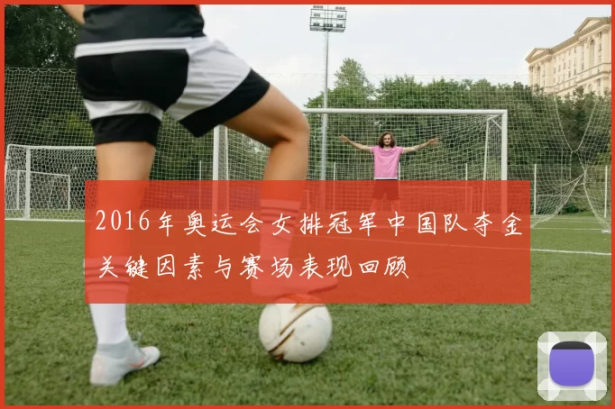 2016年奥运会女排冠军中国队夺金关键因素与赛场表现回顾
